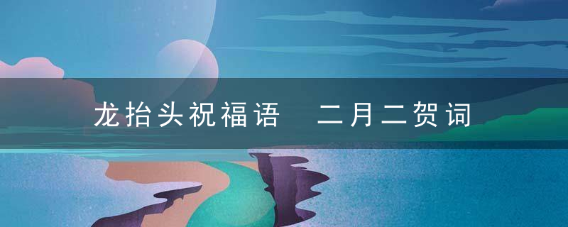 龙抬头祝福语 二月二贺词